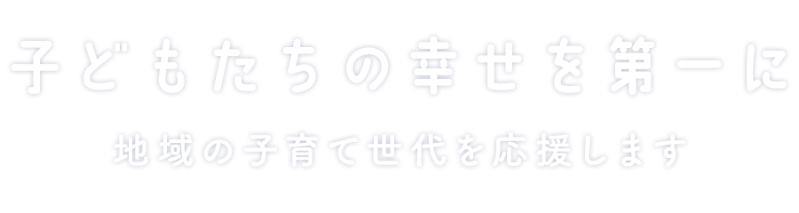 子どもたちの幸せを第一に　地域の子育てを応援します